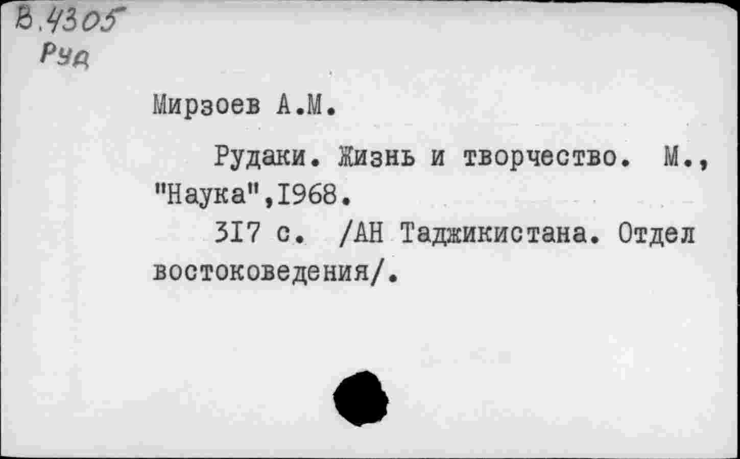 ﻿РУД
Мирзоев А.М.
Рудаки. Жизнь и творчество. М.» ’’Наука", 1968.
317 с. /АН Таджикистана. Отдел востоковедения/.